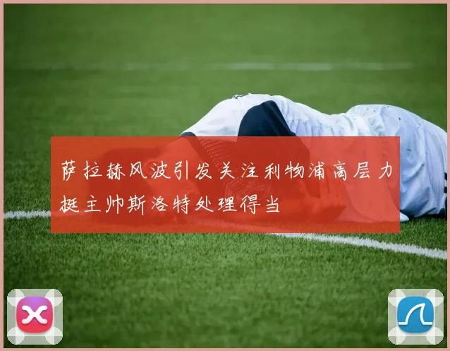 萨拉赫风波引发关注利物浦高层力挺主帅斯洛特处理得当