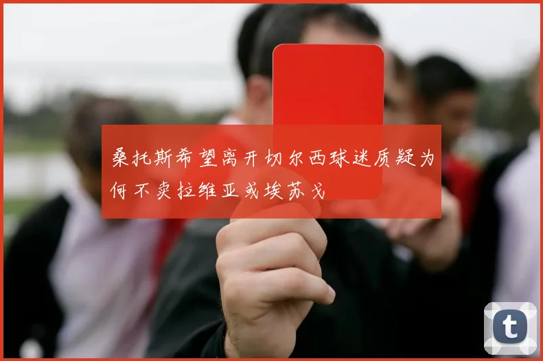 桑托斯希望离开切尔西球迷质疑为何不卖拉维亚或埃苏戈