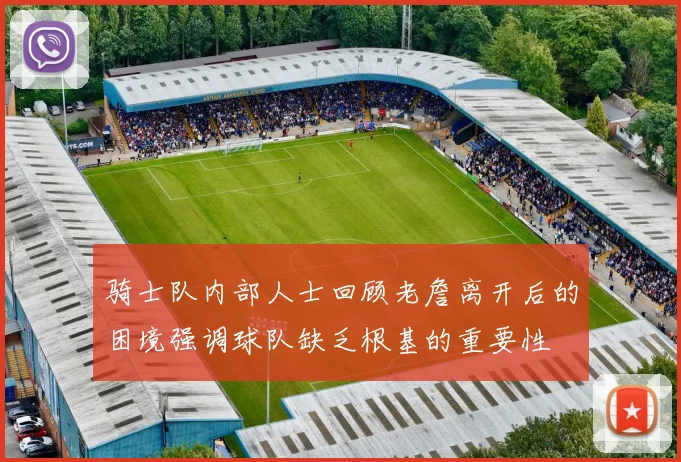 骑士队内部人士回顾老詹离开后的困境强调球队缺乏根基的重要性