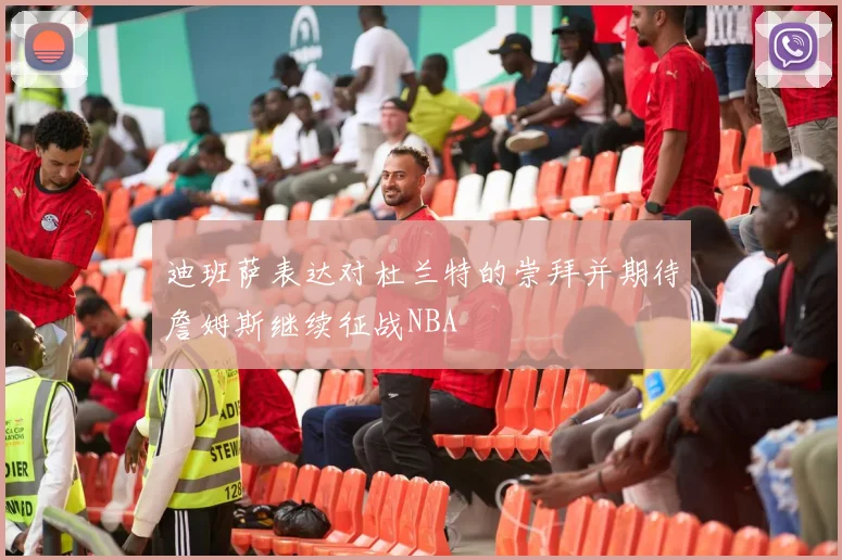 迪班萨表达对杜兰特的崇拜并期待詹姆斯继续征战NBA