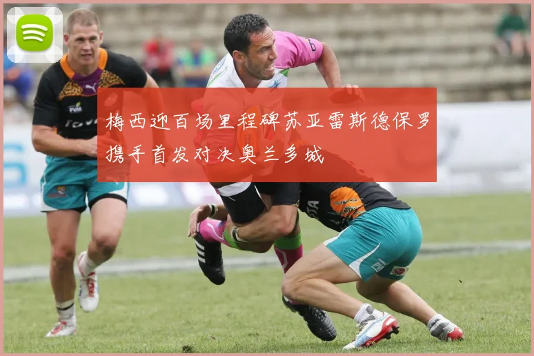 梅西迎百场里程碑苏亚雷斯德保罗携手首发对决奥兰多城