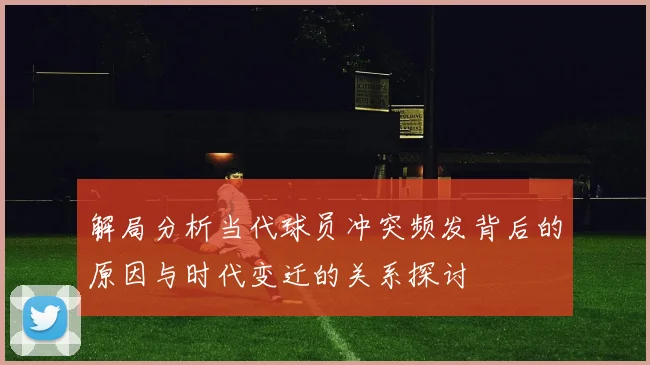 解局分析当代球员冲突频发背后的原因与时代变迁的关系探讨
