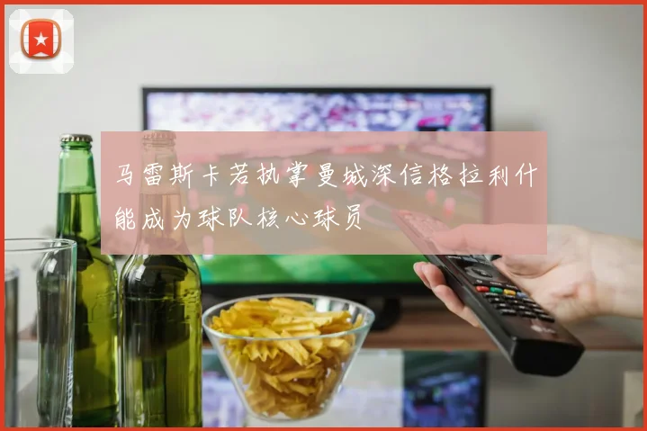 马雷斯卡若执掌曼城深信格拉利什能成为球队核心球员