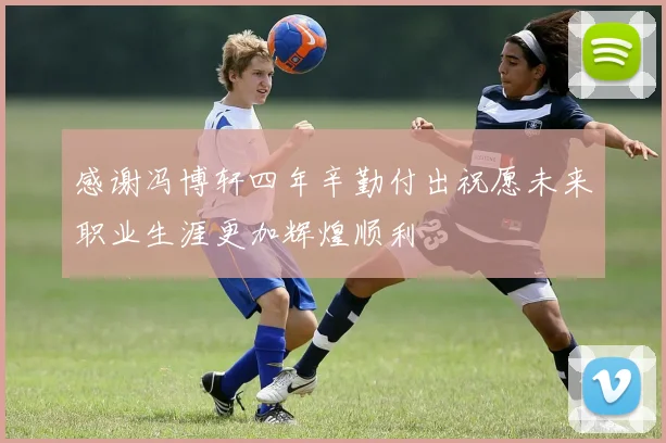 感谢冯博轩四年辛勤付出祝愿未来职业生涯更加辉煌顺利