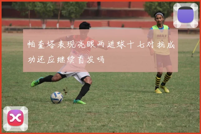 帕奎塔表现亮眼两进球十七对抗成功还应继续首发吗