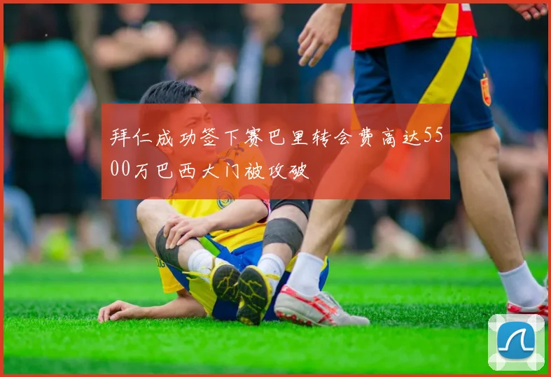 拜仁成功签下赛巴里转会费高达5500万巴西大门被攻破
