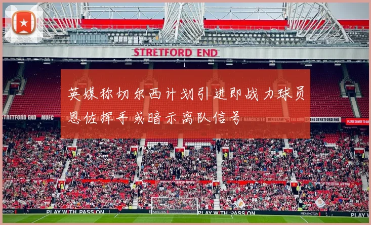 英媒称切尔西计划引进即战力球员恩佐挥手或暗示离队信号