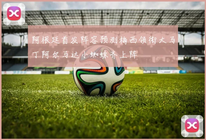 阿根廷首发阵容预测梅西领衔大马丁阿尔马达小蜘蛛齐上阵